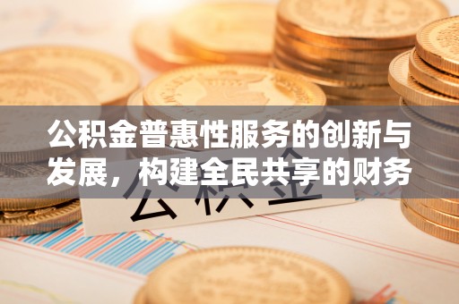 恩施公积金普惠性服务的创新与发展，构建全民共享的财务未来