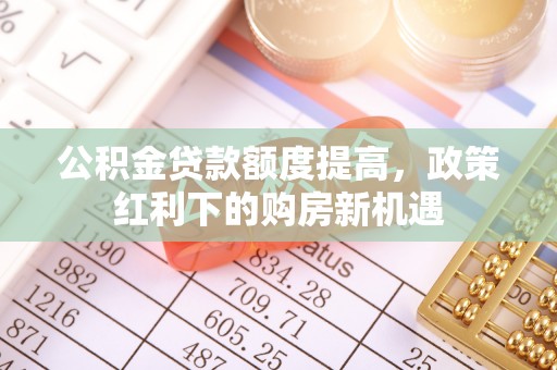 恩施公积金贷款额度提高，政策红利下的购房新机遇