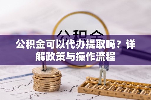 恩施公积金可以代办提取吗？详解政策与操作流程