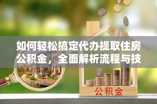 恩施如何轻松搞定代办提取住房公积金，全面解析流程与技巧