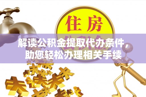 恩施解读公积金提取代办条件，助您轻松办理相关手续