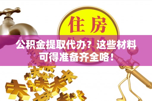 恩施公积金提取代办？这些材料可得准备齐全咯！