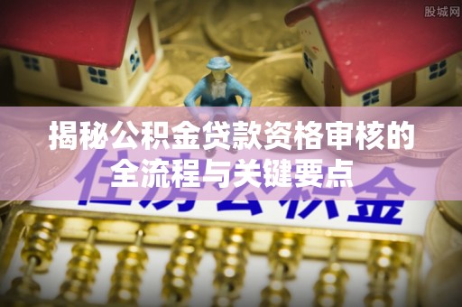 恩施揭秘公积金贷款资格审核的全流程与关键要点
