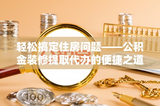 恩施轻松搞定住房问题——公积金装修提取代办的便捷之道