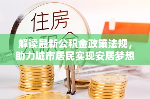 恩施解读最新公积金政策法规，助力城市居民实现安居梦想