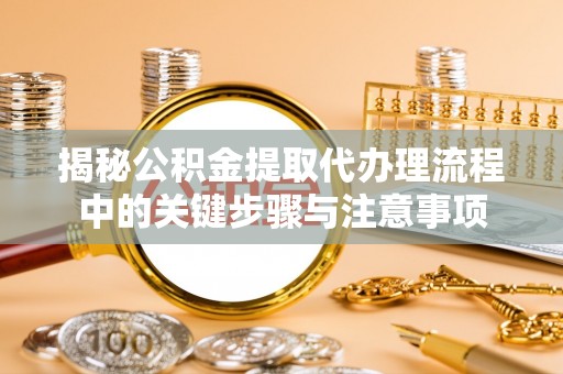 恩施揭秘公积金提取代办理流程中的关键步骤与注意事项