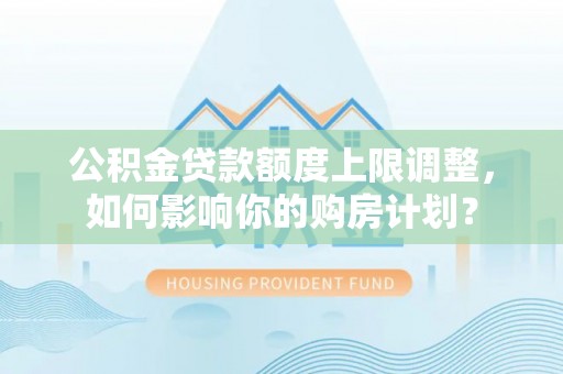 恩施公积金贷款额度上限调整，如何影响你的购房计划？