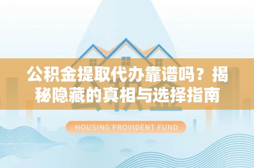 恩施公积金提取代办靠谱吗？揭秘隐藏的真相与选择指南