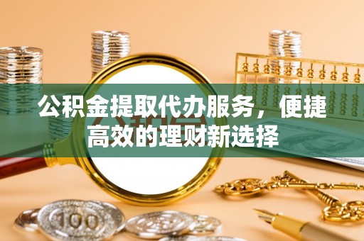 恩施公积金提取代办服务，便捷高效的理财新选择