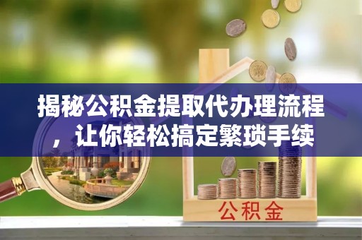 恩施揭秘公积金提取代办理流程，让你轻松搞定繁琐手续