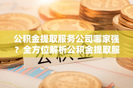 恩施公积金提取服务公司哪家强？全方位解析公积金提取服务公司的那些事儿