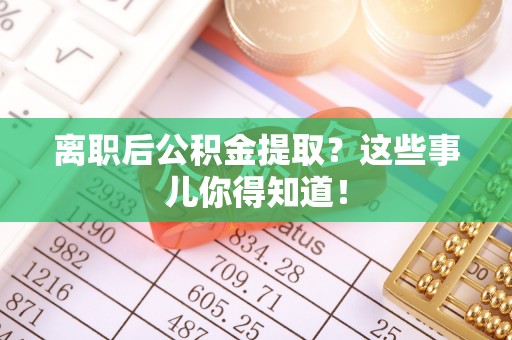 恩施离职后公积金提取？这些事儿你得知道！