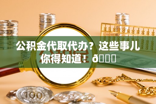 恩施公积金代取代办？这些事儿你得知道！😎