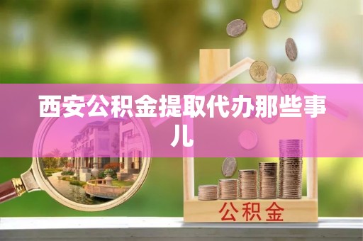 恩施西安公积金提取代办那些事儿