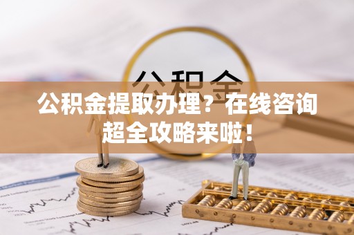 恩施公积金提取办理？在线咨询超全攻略来啦！