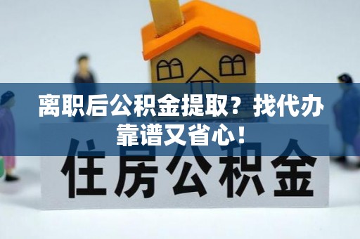 恩施离职后公积金提取？找代办靠谱又省心！