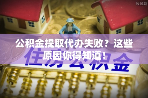 恩施公积金提取代办失败？这些原因你得知道！