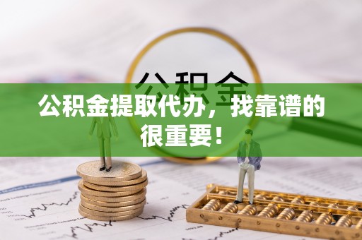 恩施公积金提取代办，找靠谱的很重要！