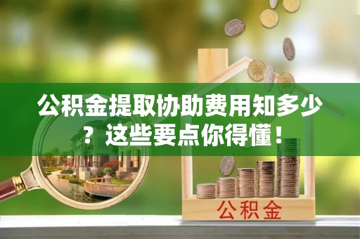 恩施公积金提取协助费用知多少？这些要点你得懂！