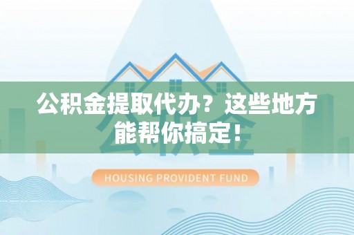 恩施公积金提取代办？这些地方能帮你搞定！