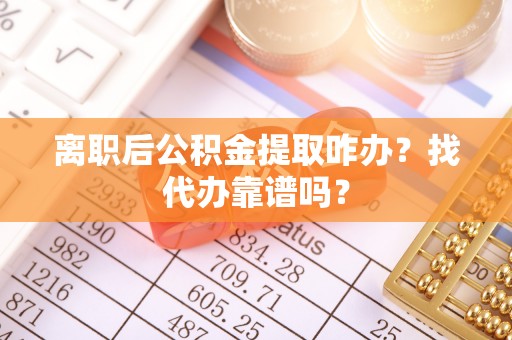 恩施离职后公积金提取咋办？找代办靠谱吗？