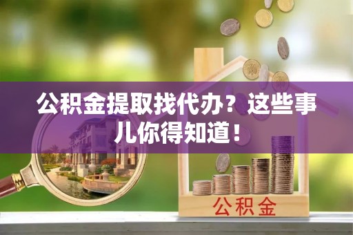 恩施公积金提取找代办？这些事儿你得知道！