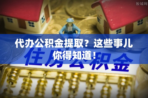 恩施代办公积金提取？这些事儿你得知道！