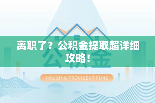 恩施离职了？公积金提取超详细攻略！