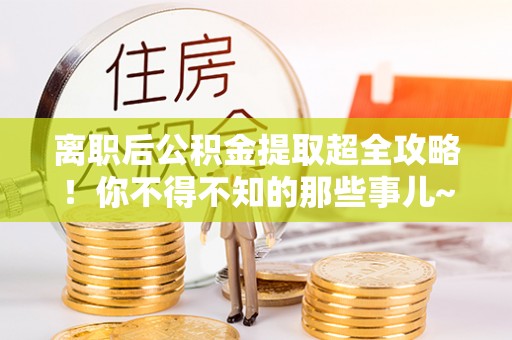 恩施离职后公积金提取超全攻略！你不得不知的那些事儿~