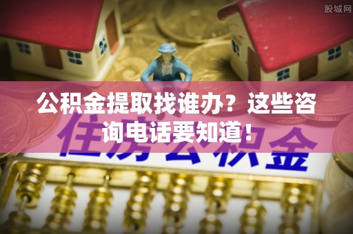 恩施公积金提取找谁办？这些咨询电话要知道！