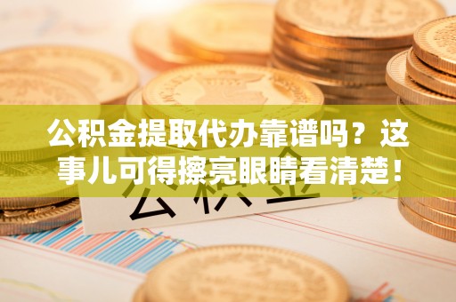 恩施公积金提取代办靠谱吗？这事儿可得擦亮眼睛看清楚！