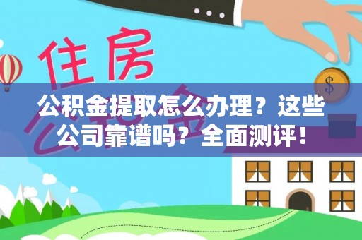 恩施公积金提取怎么办理？这些公司靠谱吗？全面测评！