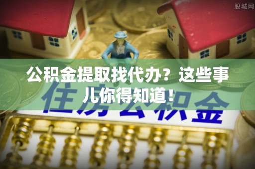 恩施公积金提取找代办？这些事儿你得知道！