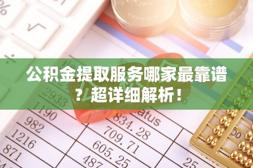 恩施公积金提取服务哪家最靠谱？超详细解析！