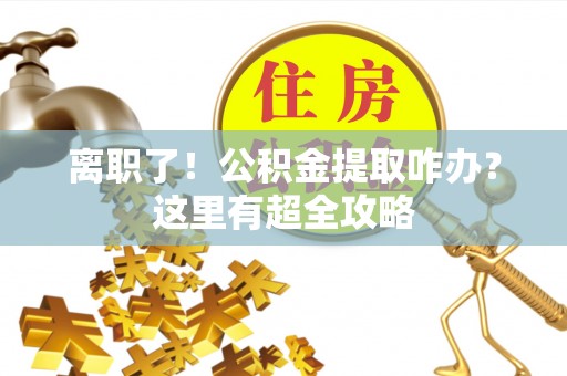 恩施离职了！公积金提取咋办？这里有超全攻略