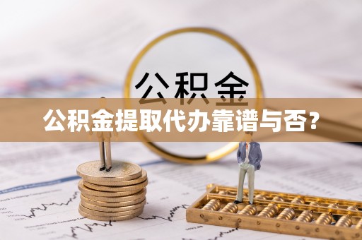 恩施公积金提取代办靠谱与否？