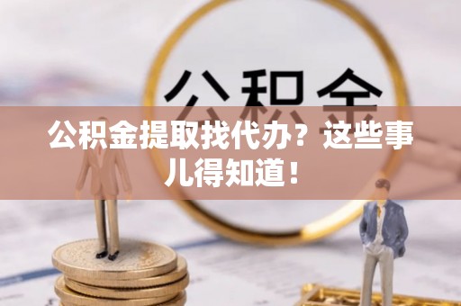 恩施公积金提取找代办？这些事儿得知道！