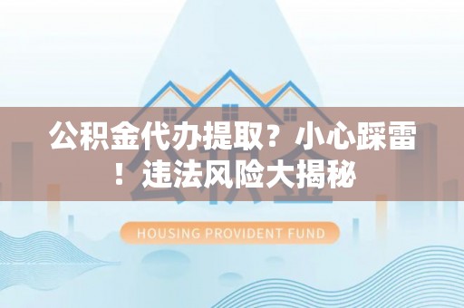 恩施公积金代办提取？小心踩雷！违法风险大揭秘