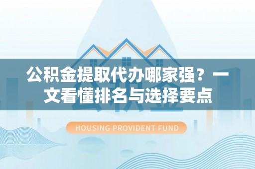 恩施公积金提取代办哪家强？一文看懂排名与选择要点