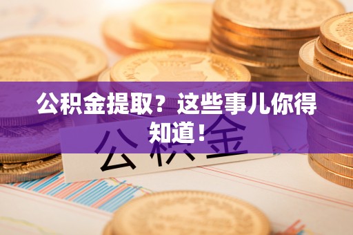 恩施公积金提取？这些事儿你得知道！