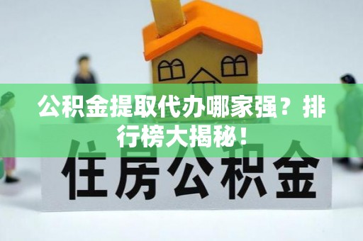 恩施公积金提取代办哪家强？排行榜大揭秘！