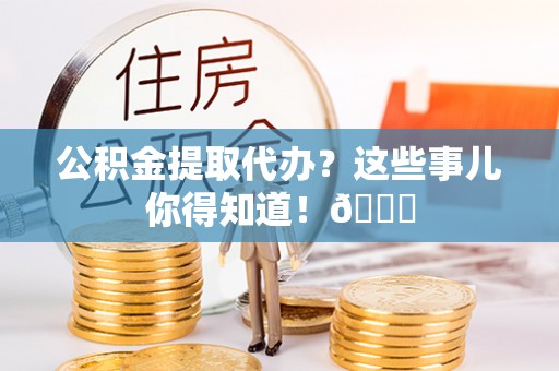 恩施公积金提取代办？这些事儿你得知道！😎