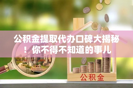 恩施公积金提取代办口碑大揭秘！你不得不知道的事儿