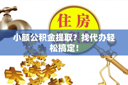 恩施小额公积金提取？找代办轻松搞定！