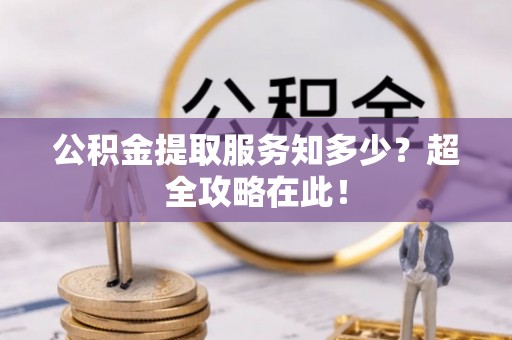 恩施公积金提取服务知多少？超全攻略在此！