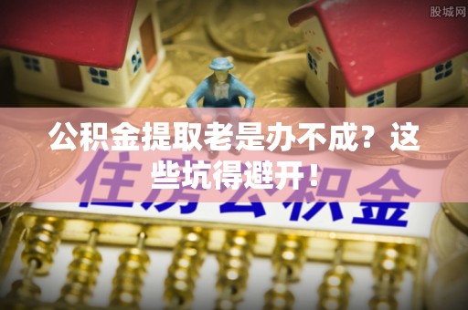 恩施公积金提取老是办不成？这些坑得避开！