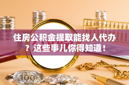 恩施住房公积金提取能找人代办？这些事儿你得知道！