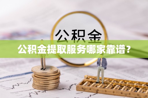 恩施公积金提取服务哪家靠谱？