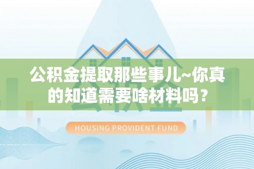 恩施公积金提取那些事儿~你真的知道需要啥材料吗？