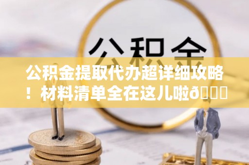 恩施公积金提取代办超详细攻略！材料清单全在这儿啦😎